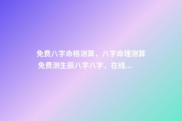 免费八字命格测算，八字命理测算 免费测生辰八字八字，在线测生辰八字